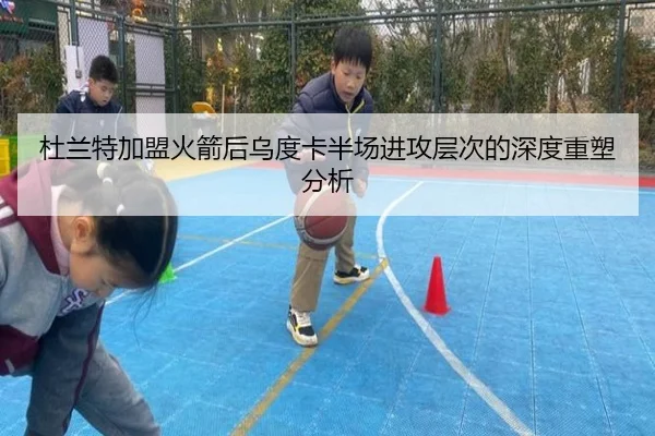 杜兰特加盟火箭后乌度卡半场进攻层次的深度重塑分析