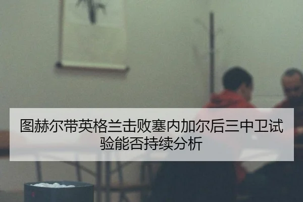 tu-he-er-dai-ying-ge-lan-ji-bai-sai-nei-jia-er-hou-san-zhong-wei-shi-yan-neng-fou-chi-xu-fen-xi-2-776.jpg